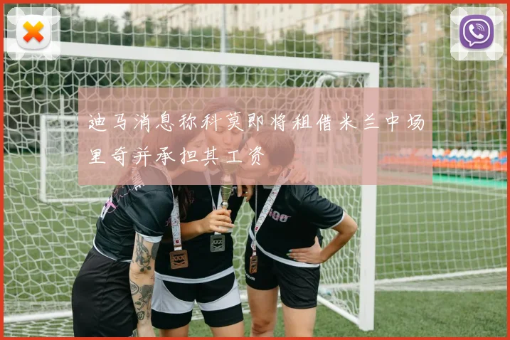 迪马消息称科莫即将租借米兰中场里奇并承担其工资