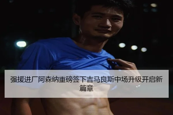 强援进厂阿森纳重磅签下吉马良斯中场升级开启新篇章