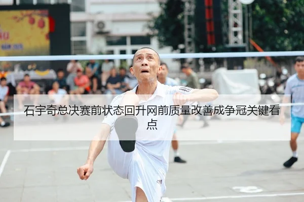 石宇奇总决赛前状态回升网前质量改善成争冠关键看点