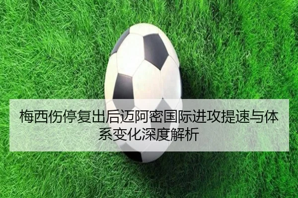 梅西伤停复出后迈阿密国际进攻提速与体系变化深度解析