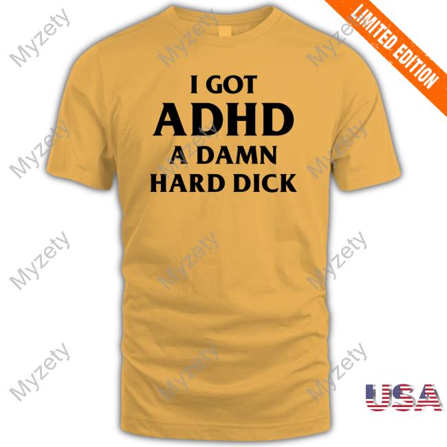 I Got Adhd A Damn Hard Dick Tee