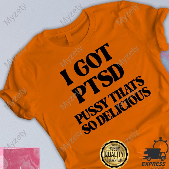 I Got Ptsd Pussy Thats So Delicious Shirt