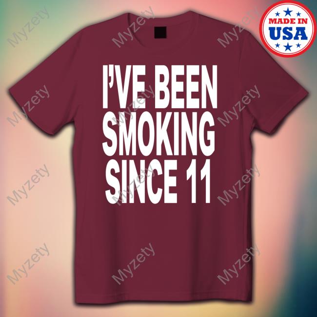 I've Been Smoking Since 11 Shirt