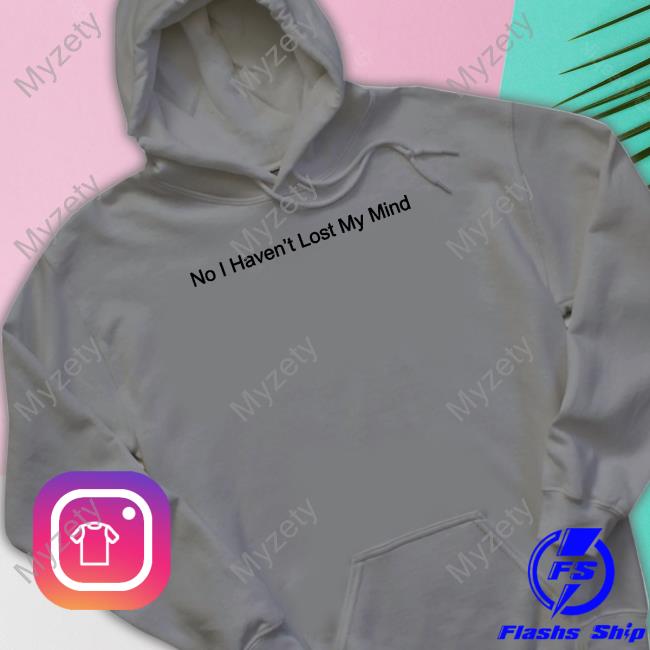 No I Haven't Lost My Mind Shirt