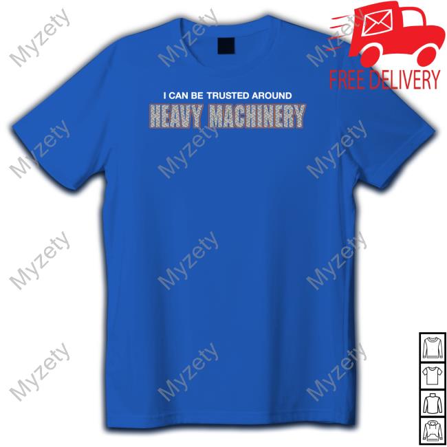 Official I Can Be Trusted Around Heavy Machinery Shirt, Hoodie, Sweater, Tank Top And Long Sleeve Tee